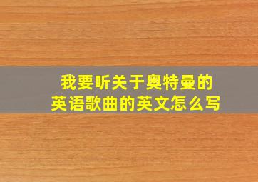 我要听关于奥特曼的英语歌曲的英文怎么写