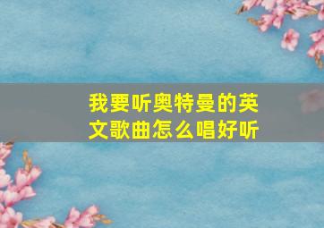 我要听奥特曼的英文歌曲怎么唱好听