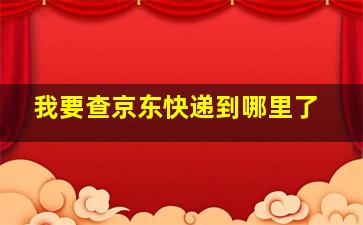 我要查京东快递到哪里了