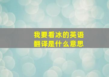 我要看冰的英语翻译是什么意思