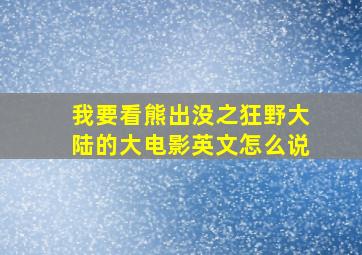 我要看熊出没之狂野大陆的大电影英文怎么说