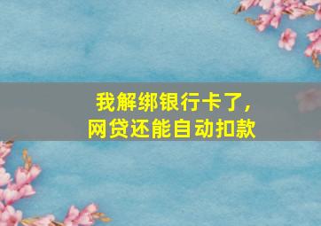 我解绑银行卡了,网贷还能自动扣款