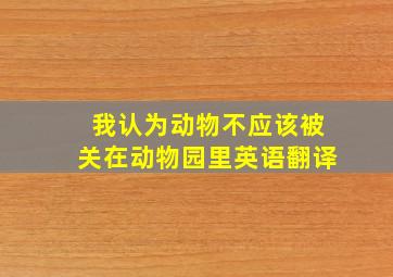 我认为动物不应该被关在动物园里英语翻译