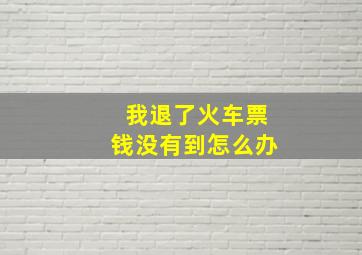 我退了火车票钱没有到怎么办