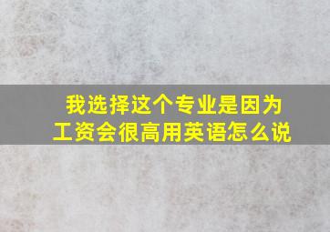 我选择这个专业是因为工资会很高用英语怎么说