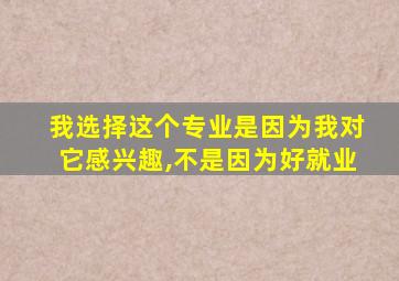 我选择这个专业是因为我对它感兴趣,不是因为好就业