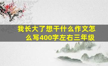 我长大了想干什么作文怎么写400字左右三年级