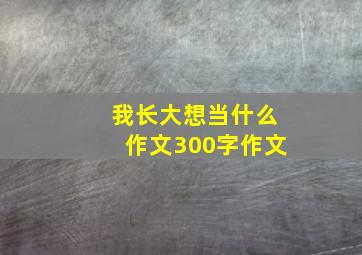 我长大想当什么作文300字作文