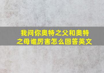 我问你奥特之父和奥特之母谁厉害怎么回答英文