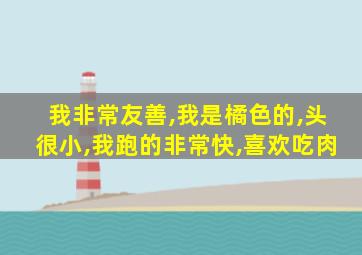 我非常友善,我是橘色的,头很小,我跑的非常快,喜欢吃肉