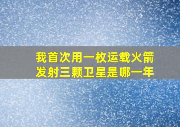 我首次用一枚运载火箭发射三颗卫星是哪一年