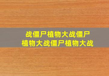 战僵尸植物大战僵尸植物大战僵尸植物大战