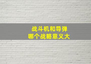 战斗机和导弹哪个战略意义大