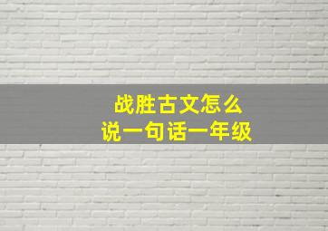 战胜古文怎么说一句话一年级