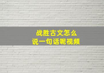 战胜古文怎么说一句话呢视频