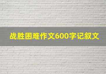 战胜困难作文600字记叙文