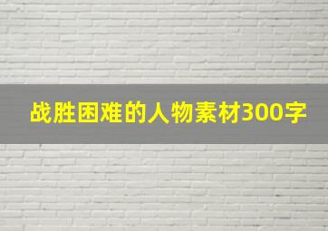 战胜困难的人物素材300字