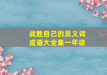 战胜自己的反义词成语大全集一年级