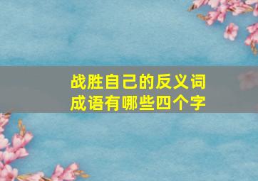 战胜自己的反义词成语有哪些四个字