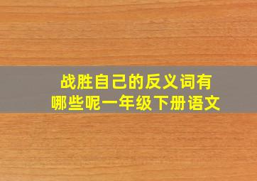 战胜自己的反义词有哪些呢一年级下册语文