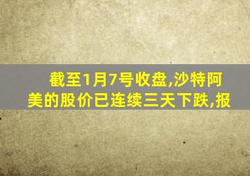 截至1月7号收盘,沙特阿美的股价已连续三天下跌,报