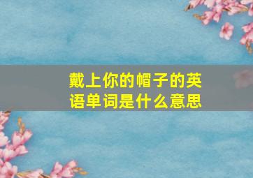 戴上你的帽子的英语单词是什么意思