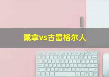 戴拿vs古雷格尔人