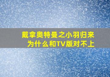 戴拿奥特曼之小羽归来为什么和TV版对不上