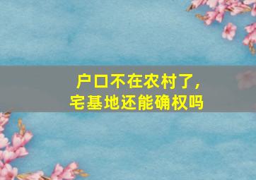 户口不在农村了,宅基地还能确权吗