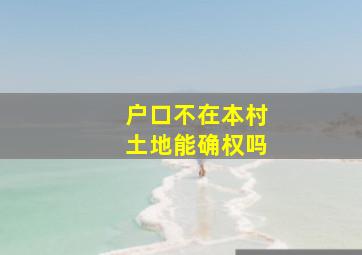 户口不在本村土地能确权吗