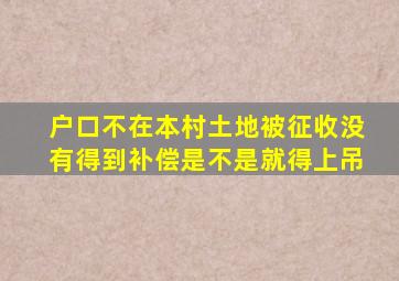 户口不在本村土地被征收没有得到补偿是不是就得上吊