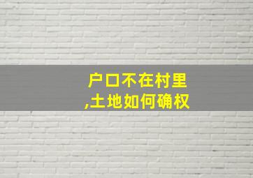 户口不在村里,土地如何确权