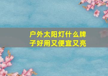 户外太阳灯什么牌子好用又便宜又亮