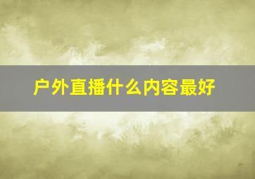 户外直播什么内容最好