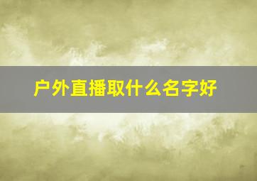 户外直播取什么名字好