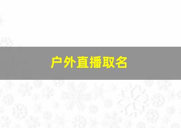 户外直播取名