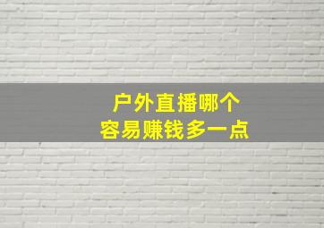 户外直播哪个容易赚钱多一点