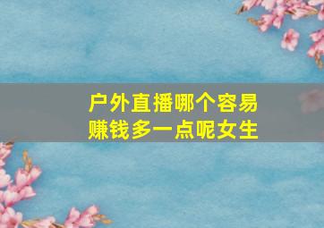 户外直播哪个容易赚钱多一点呢女生