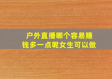 户外直播哪个容易赚钱多一点呢女生可以做