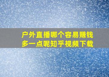 户外直播哪个容易赚钱多一点呢知乎视频下载