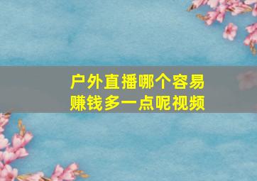 户外直播哪个容易赚钱多一点呢视频