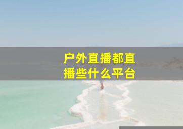 户外直播都直播些什么平台