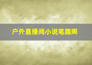 户外直播间小说笔趣阁