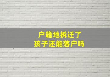 户籍地拆迁了孩子还能落户吗