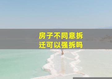 房子不同意拆迁可以强拆吗