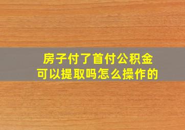 房子付了首付公积金可以提取吗怎么操作的