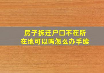 房子拆迁户口不在所在地可以吗怎么办手续