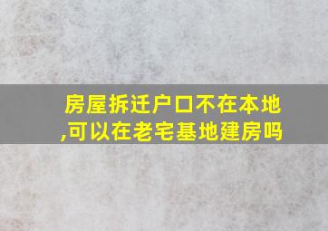 房屋拆迁户口不在本地,可以在老宅基地建房吗