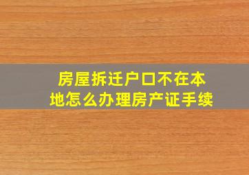 房屋拆迁户口不在本地怎么办理房产证手续