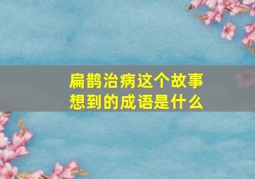 扁鹊治病这个故事想到的成语是什么